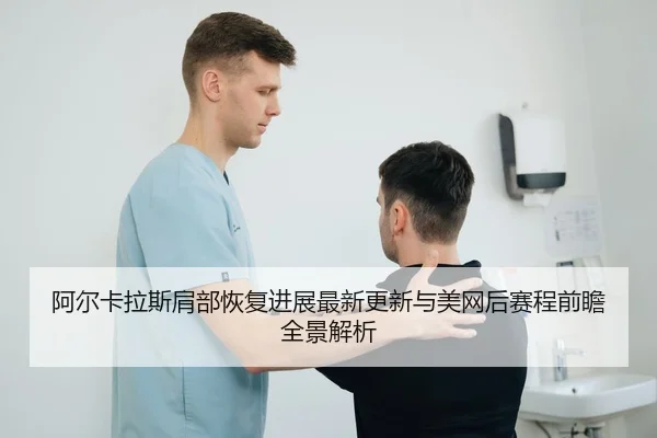 阿尔卡拉斯肩部恢复进展最新更新与美网后赛程前瞻全景解析