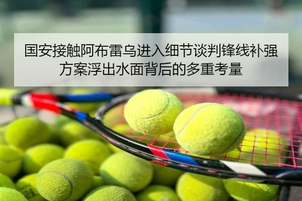 国安接触阿布雷乌进入细节谈判锋线补强方案浮出水面背后的多重考量