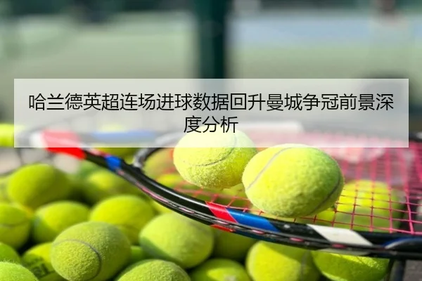 哈兰德英超连场进球数据回升曼城争冠前景深度分析