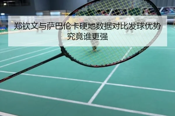 郑钦文与萨巴伦卡硬地数据对比发球优势究竟谁更强