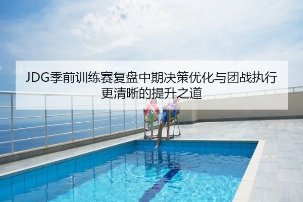 JDG季前训练赛复盘中期决策优化与团战执行更清晰的提升之道