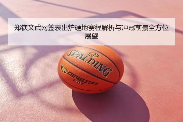 郑钦文武网签表出炉硬地赛程解析与冲冠前景全方位展望