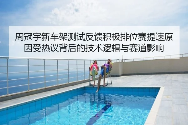 周冠宇新车架测试反馈积极排位赛提速原因受热议背后的技术逻辑与赛道影响